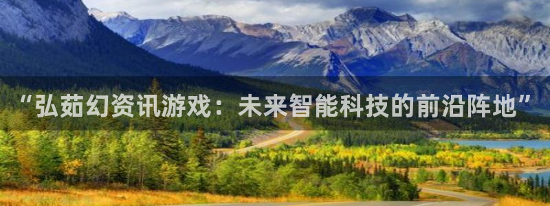鼎点娱乐平台注册开户：“弘茹幻资讯游戏：未来智能科技的前沿阵