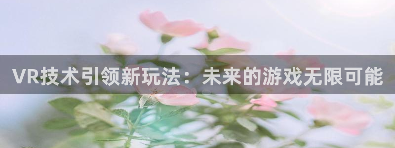 鼎点娱乐注册开户：VR技术引领新玩法：未来的游戏无限可能
