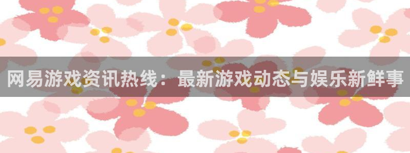 鼎点娱乐下载：网易游戏资讯热线：最新游戏动态与娱乐新鲜事