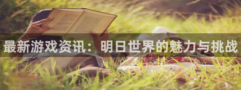 鼎点娱乐平台登陆：最新游戏资讯：明日世界的魅力与挑战