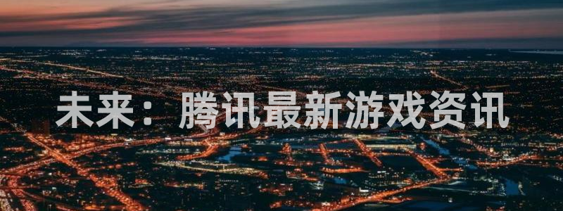 鼎点娱乐游戏：未来：腾讯最新游戏资讯