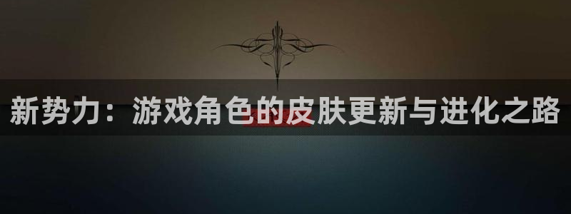 鼎点娱乐什么意思：新势力：游戏角色的皮肤更新与进化之路